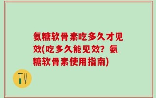 氨糖软骨素吃多久才见效(吃多久能见效？氨糖软骨素使用指南)