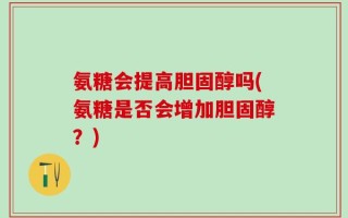 氨糖会提高胆固醇吗(氨糖是否会增加胆固醇？)