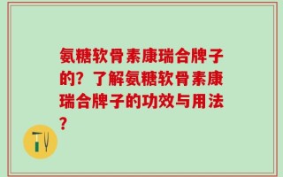 氨糖软骨素康瑞合牌子的？了解氨糖软骨素康瑞合牌子的功效与用法？