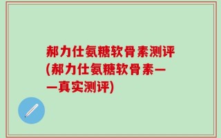 郝力仕氨糖软骨素测评(郝力仕氨糖软骨素——真实测评)
