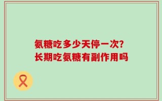 氨糖吃多少天停一次？长期吃氨糖有副作用吗