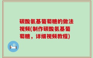 碳酸氨基葡萄糖的做法视频(制作碳酸氨基葡萄糖，详细视频教程)