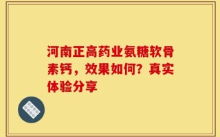河南正高药业氨糖软骨素钙，效果如何？真实体验分享