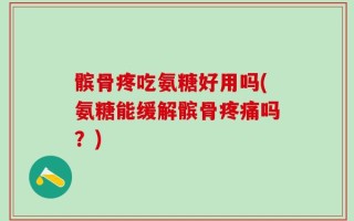 髌骨疼吃氨糖好用吗(氨糖能缓解髌骨疼痛吗？)