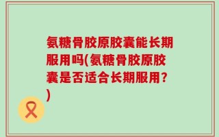 氨糖骨胶原胶囊能长期服用吗(氨糖骨胶原胶囊是否适合长期服用？)