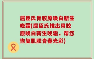 屈臣氏骨胶原唤白新生晚霜(屈臣氏推出骨胶原唤白新生晚霜，帮您恢复肌肤青春光彩)