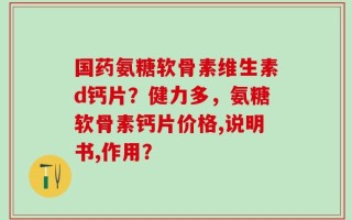 国药氨糖软骨素维生素d钙片？健力多，氨糖软骨素钙片价格,说明书,作用？