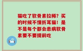 猫吃了软骨素拉稀？买的时候不懂折耳猫！是不是每个都会患病软骨素要不要提前吃