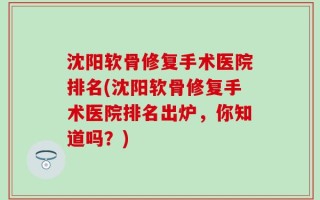 沈阳软骨修复手术医院排名(沈阳软骨修复手术医院排名出炉，你知道吗？)