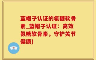 蓝帽子认证的氨糖软骨素_蓝帽子认证：高效氨糖软骨素，守护关节健康)