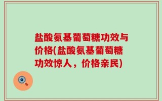 盐酸氨基葡萄糖功效与价格(盐酸氨基葡萄糖功效惊人，价格亲民)