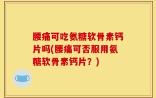 腰痛可吃氨糖软骨素钙片吗(腰痛可否服用氨糖软骨素钙片？)