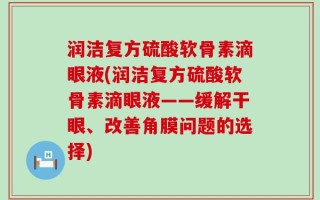 润洁复方硫酸软骨素滴眼液(润洁复方硫酸软骨素滴眼液——缓解干眼、改善角膜问题的选择)