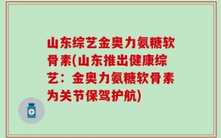 山东综艺金奥力氨糖软骨素(山东推出健康综艺：金奥力氨糖软骨素为关节保驾护航)
