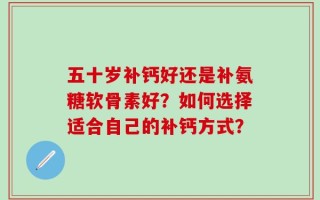 五十岁补钙好还是补氨糖软骨素好？如何选择适合自己的补钙方式？