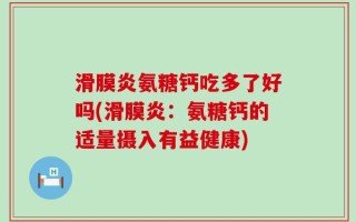 滑膜炎氨糖钙吃多了好吗(滑膜炎：氨糖钙的适量摄入有益健康)