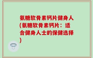 氨糖软骨素钙片健身人(氨糖软骨素钙片：适合健身人士的保健选择)