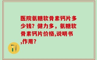 医院氨糖软骨素钙片多少钱？健力多，氨糖软骨素钙片价格,说明书,作用？