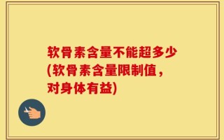 软骨素含量不能超多少(软骨素含量限制值，对身体有益)