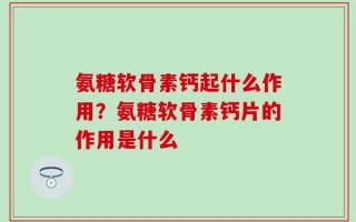 氨糖软骨素钙起什么作用？氨糖软骨素钙片的作用是什么