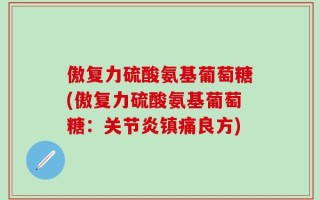 傲复力硫酸氨基葡萄糖(傲复力硫酸氨基葡萄糖：关节炎镇痛良方)