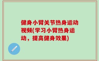 健身小臂关节热身运动视频(学习小臂热身运动，提高健身效果)