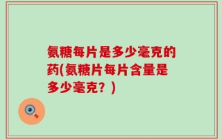 氨糖每片是多少毫克的药(氨糖片每片含量是多少毫克？)