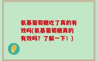 氨基葡萄糖吃了真的有效吗(氨基葡萄糖真的有效吗？了解一下！)