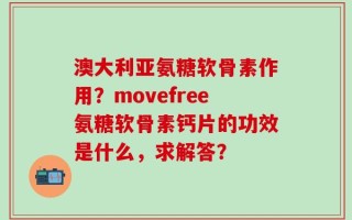 澳大利亚氨糖软骨素作用？movefree氨糖软骨素钙片的功效是什么，求解答？