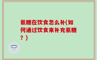 氨糖在饮食怎么补(如何通过饮食来补充氨糖？)