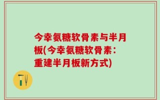 今幸氨糖软骨素与半月板(今幸氨糖软骨素：重建半月板新方式)