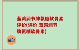 蓝湾润节牌氨糖软骨素评价(评价 蓝湾润节牌氨糖软骨素)