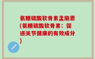 氨糖硫酸软骨素孟施恩(氨糖硫酸软骨素：促进关节健康的有效成分)