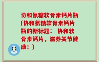 协和氨糖软骨素钙片瓶(协和氨糖软骨素钙片瓶的新标题： 协和软骨素钙片，滋养关节健康！)