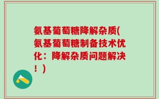 氨基葡萄糖降解杂质(氨基葡萄糖制备技术优化：降解杂质问题解决！)