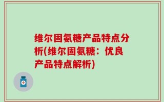 维尔固氨糖产品特点分析(维尔固氨糖：优良产品特点解析)