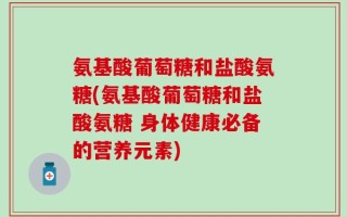 氨基酸葡萄糖和盐酸氨糖(氨基酸葡萄糖和盐酸氨糖 身体健康必备的营养元素)