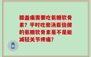 膝盖痛需要吃氨糖软骨素？平时吃些汤臣倍健的氨糖软骨素是不是能减轻关节疼痛？