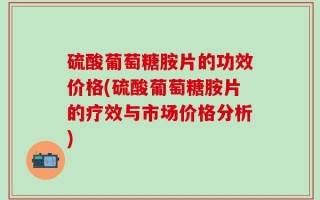 硫酸葡萄糖胺片的功效价格(硫酸葡萄糖胺片的疗效与市场价格分析)