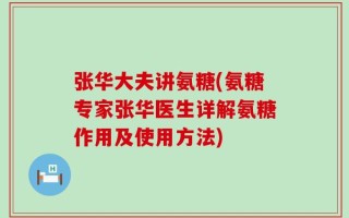 张华大夫讲氨糖(氨糖专家张华医生详解氨糖作用及使用方法)