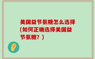 美国益节氨糖怎么选择(如何正确选择美国益节氨糖？)