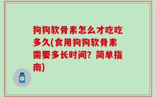 狗狗软骨素怎么才吃吃多久(食用狗狗软骨素需要多长时间？简单指南)