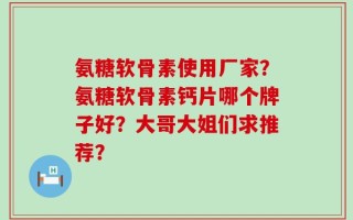 氨糖软骨素使用厂家？氨糖软骨素钙片哪个牌子好？大哥大姐们求推荐？