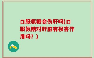 口服氨糖会伤肝吗(口服氨糖对肝脏有损害作用吗？)