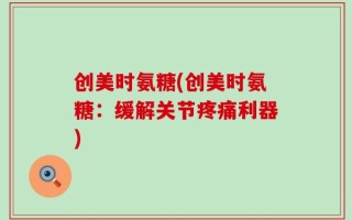 创美时氨糖(创美时氨糖：缓解关节疼痛利器)