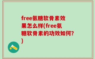 free氨糖软骨素效果怎么样(free氨糖软骨素的功效如何？)