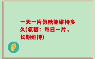 一天一片氨糖能维持多久(氨糖：每日一片，长期维持)