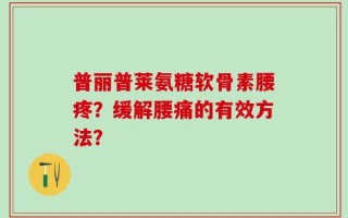 普丽普莱氨糖软骨素腰疼？缓解腰痛的有效方法？