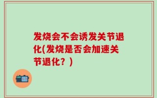 发烧会不会诱发关节退化(发烧是否会加速关节退化？)