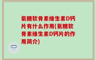 氨糖软骨素维生素D钙片有什么作用(氨糖软骨素维生素D钙片的作用简介)